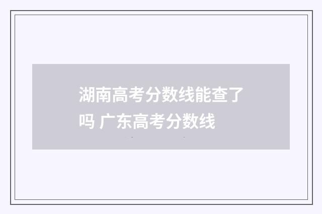 湖南高考分数线能查了吗 广东高考分数线