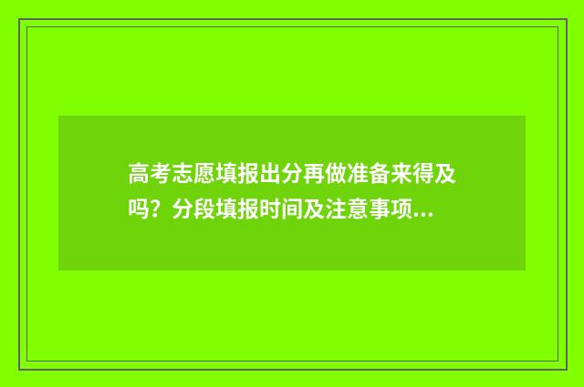 高考志愿填报出分再做准备来得及吗？分段填报时间及注意事项 高考志愿填报出来了怎么查询
