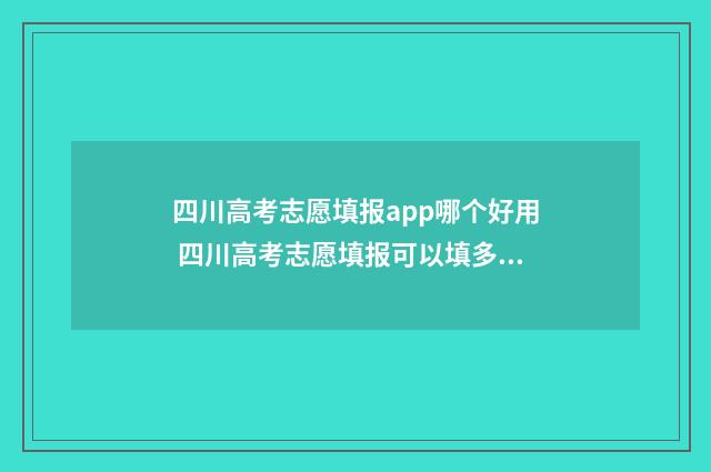 四川高考志愿填报app哪个好用 四川高考志愿填报可以填多少个志愿