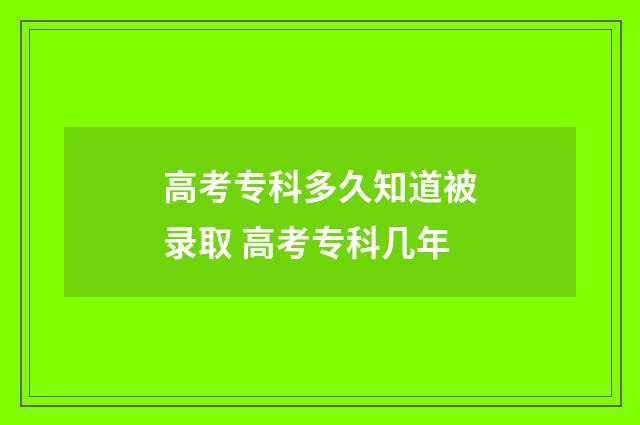 高考专科多久知道被录取 高考专科几年