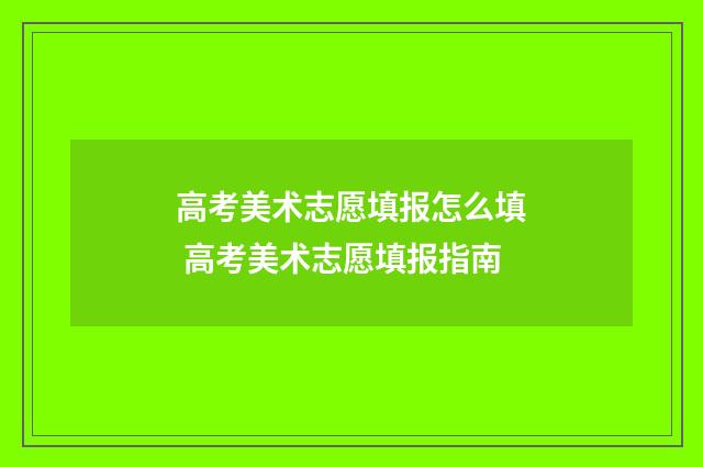 高考美术志愿填报怎么填 高考美术志愿填报指南
