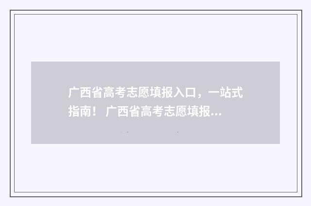 广西省高考志愿填报入口，一站式指南！ 广西省高考志愿填报表格