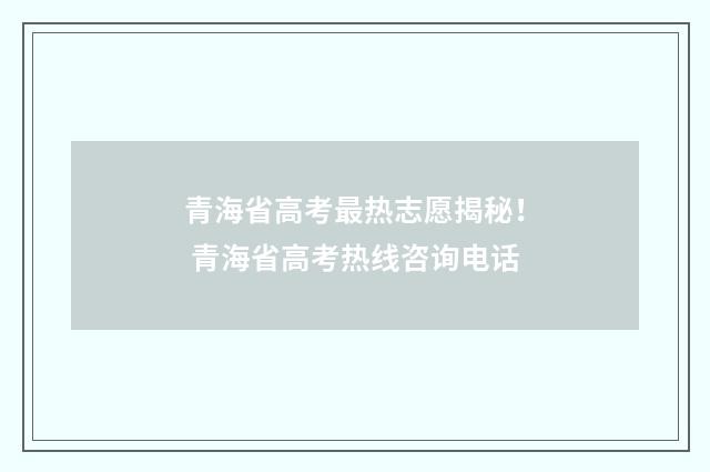 青海省高考最热志愿揭秘！ 青海省高考热线咨询电话