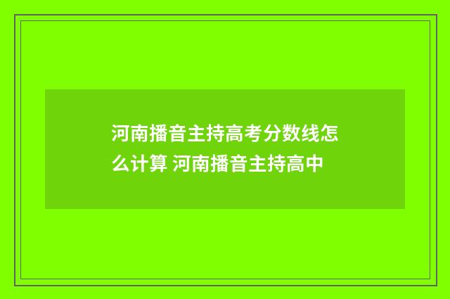 河南播音主持高考分数线怎么计算 河南播音主持高中