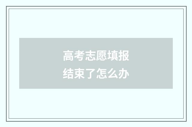 高考志愿填报结束了怎么办