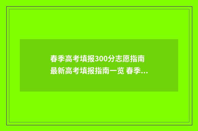 春季高考填报300分志愿指南 最新高考填报指南一览 春季高考填报志愿在哪填
