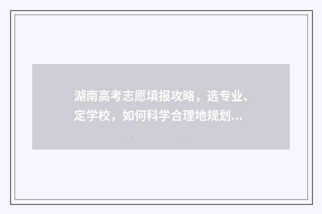 湖南高考志愿填报攻略，选专业、定学校，如何科学合理地规划未来？ 湖南高考志愿填报专科