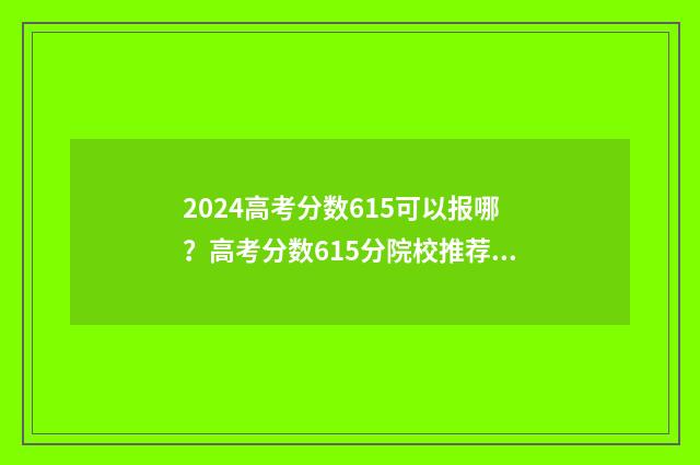 2024高考分数615可以报哪？高考分数615分院校推荐 2024高考分数615分能上什么