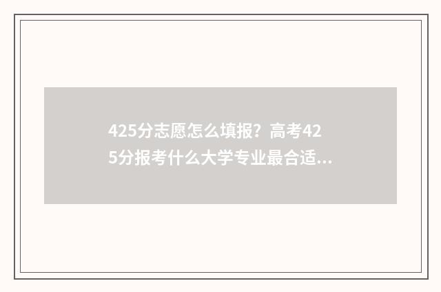 425分志愿怎么填报？高考425分报考什么大学专业最合适？