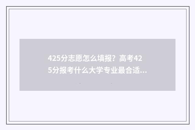 425分志愿怎么填报？高考425分报考什么大学专业最合适？