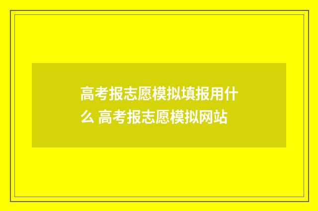 高考报志愿模拟填报用什么 高考报志愿模拟网站