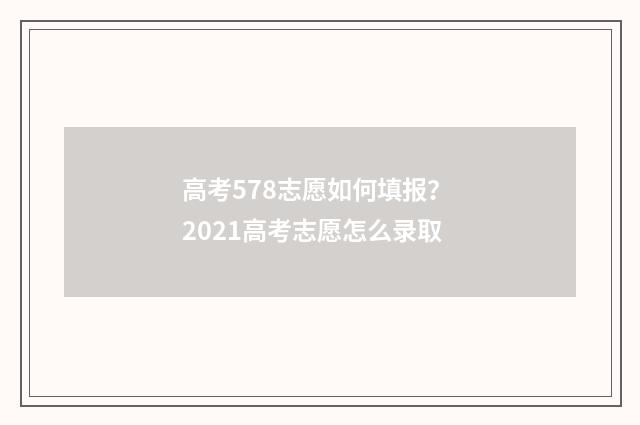 高考578志愿如何填报？ 2021高考志愿怎么录取