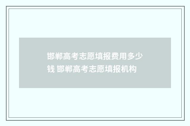 邯郸高考志愿填报费用多少钱 邯郸高考志愿填报机构