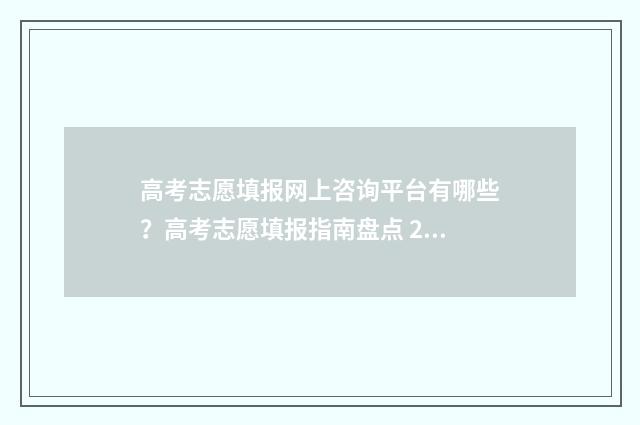 高考志愿填报网上咨询平台有哪些？高考志愿填报指南盘点 2024高考志愿填报指南