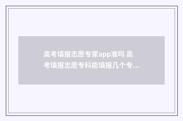 高考填报志愿专家app准吗 高考填报志愿专科能填报几个专业