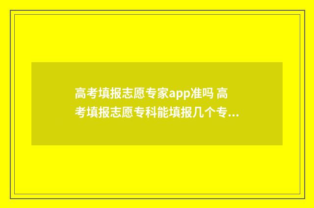 高考填报志愿专家app准吗 高考填报志愿专科能填报几个专业