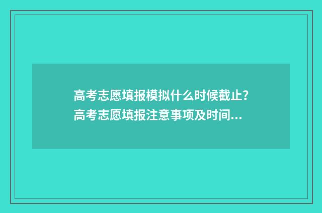 高考志愿填报模拟什么时候截止?高考志愿填报注意事项及时间节点梳理 高考志愿填报模拟