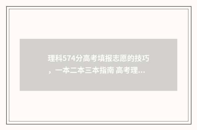 理科574分高考填报志愿的技巧，一本二本三本指南 高考理科577分好吗
