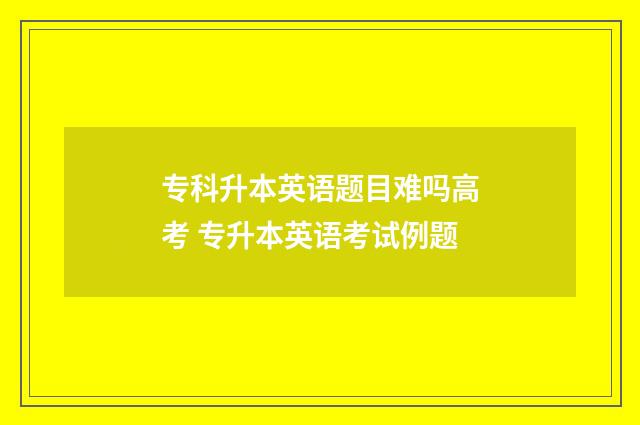 专科升本英语题目难吗高考 专升本英语考试例题