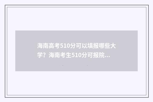 海南高考510分可以填报哪些大学？海南考生510分可报院校推荐 海南高考510分可以报哪个大学?