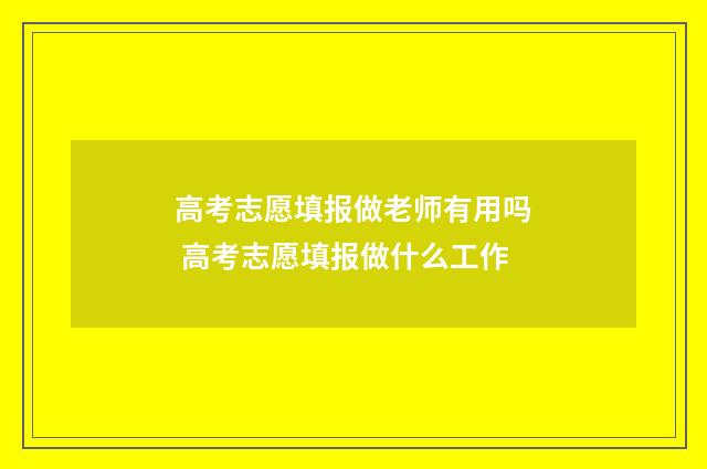 高考志愿填报做老师有用吗 高考志愿填报做什么工作