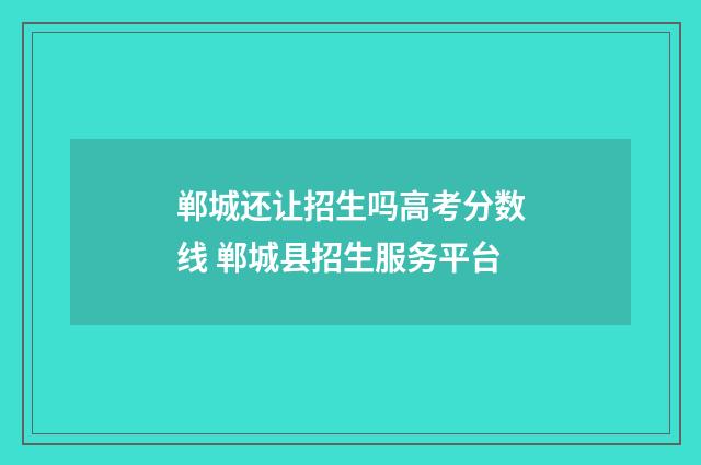 郸城还让招生吗高考分数线 郸城县招生服务平台