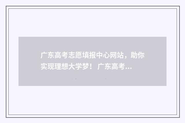 广东高考志愿填报中心网站，助你实现理想大学梦！ 广东高考志愿填报辅助系统