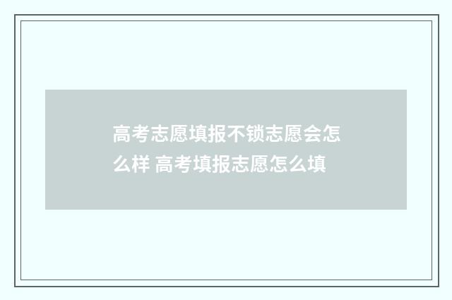 高考志愿填报不锁志愿会怎么样 高考填报志愿怎么填