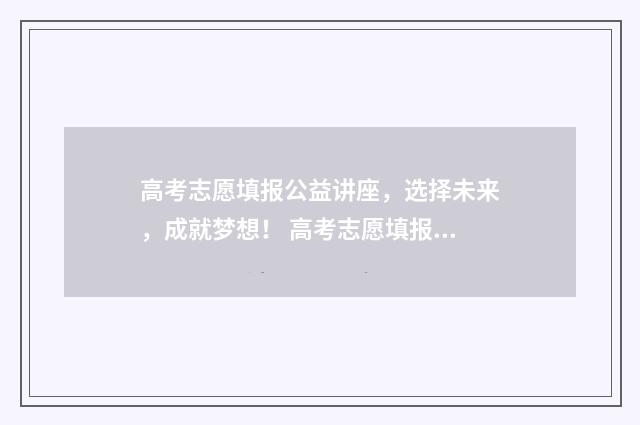 高考志愿填报公益讲座，选择未来，成就梦想！ 高考志愿填报公益讲座宣传语