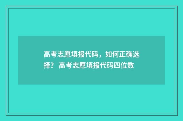 高考志愿填报代码，如何正确选择？ 高考志愿填报代码四位数