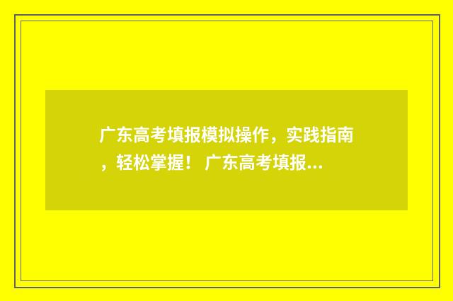 广东高考填报模拟操作，实践指南，轻松掌握！ 广东高考填报模拟志愿系统官网