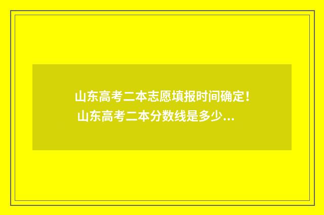 山东高考二本志愿填报时间确定！ 山东高考二本分数线是多少分2021