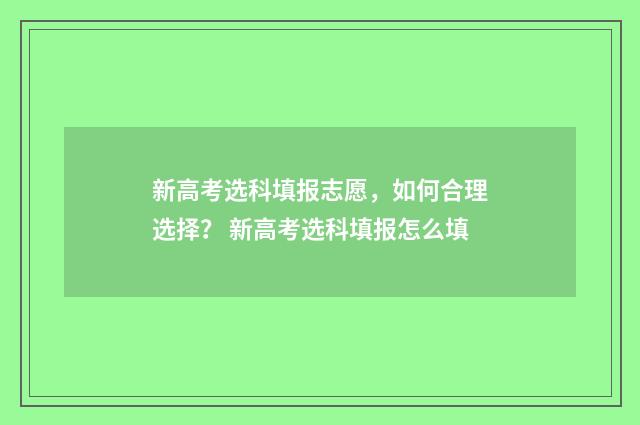 新高考选科填报志愿，如何合理选择？ 新高考选科填报怎么填