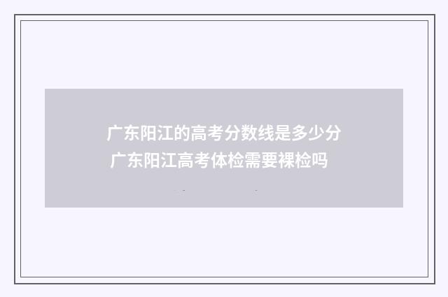 广东阳江的高考分数线是多少分 广东阳江高考体检需要裸检吗