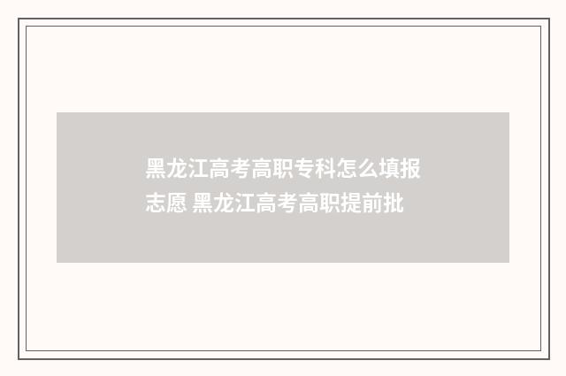 黑龙江高考高职专科怎么填报志愿 黑龙江高考高职提前批