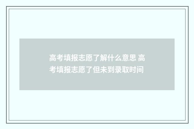 高考填报志愿了解什么意思 高考填报志愿了但未到录取时间