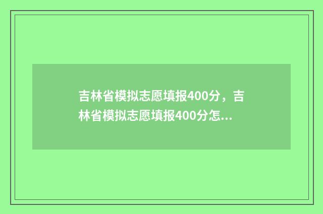 吉林省模拟志愿填报400分，吉林省模拟志愿填报400分怎么填 吉林省模拟志愿填报怎么填写