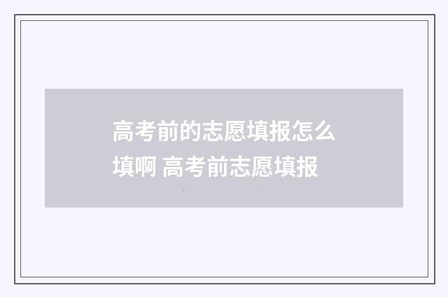 高考前的志愿填报怎么填啊 高考前志愿填报