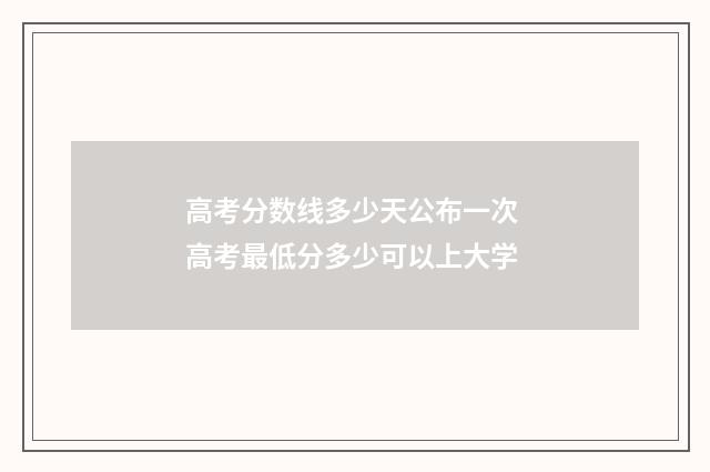 高考分数线多少天公布一次 高考最低分多少可以上大学