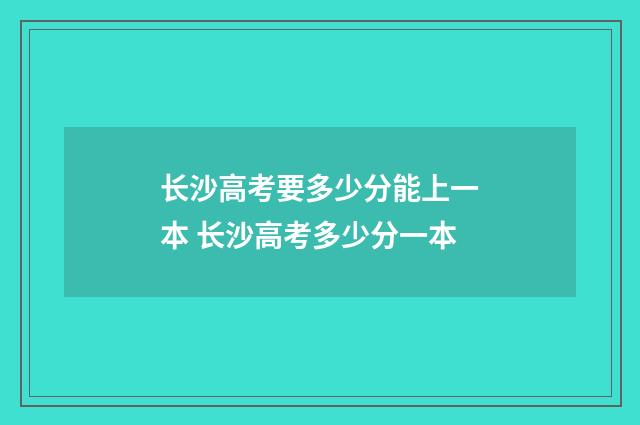 长沙高考要多少分能上一本 长沙高考多少分一本