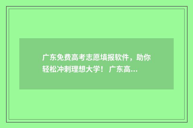 广东免费高考志愿填报软件，助你轻松冲刺理想大学！ 广东高考志愿政策