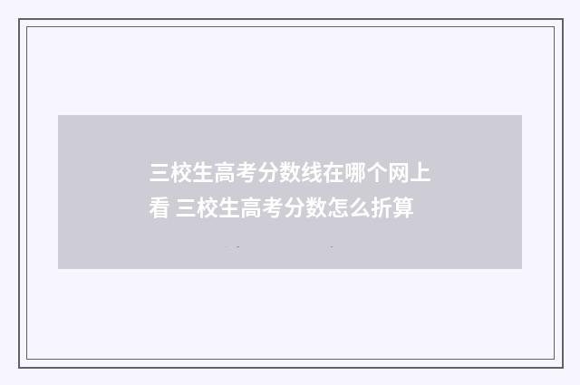 三校生高考分数线在哪个网上看 三校生高考分数怎么折算