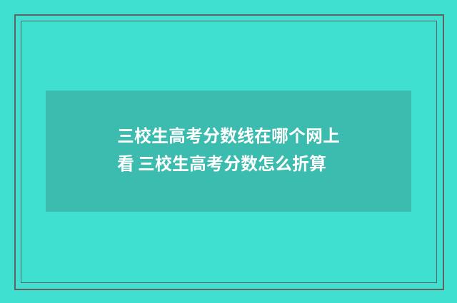 三校生高考分数线在哪个网上看 三校生高考分数怎么折算