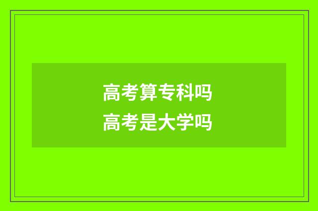 高考算专科吗 高考是大学吗