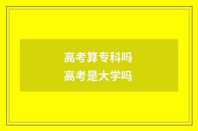 高考算专科吗 高考是大学吗