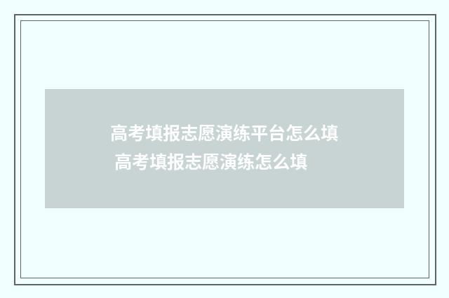 高考填报志愿演练平台怎么填 高考填报志愿演练怎么填