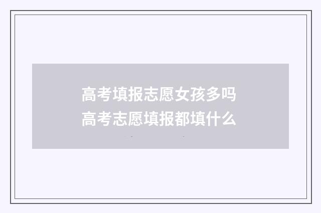 高考填报志愿女孩多吗 高考志愿填报都填什么