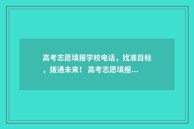 高考志愿填报学校电话，找准目标，拨通未来！ 高考志愿填报学校代码及专业