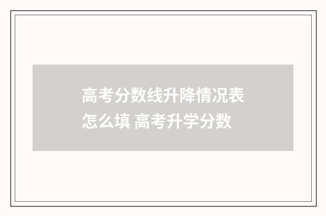 高考分数线升降情况表怎么填 高考升学分数