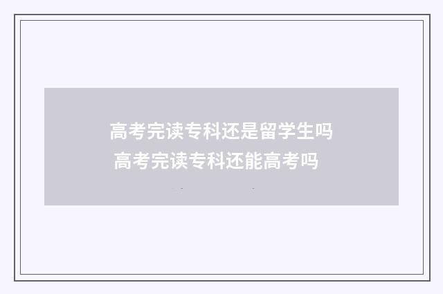 高考完读专科还是留学生吗 高考完读专科还能高考吗